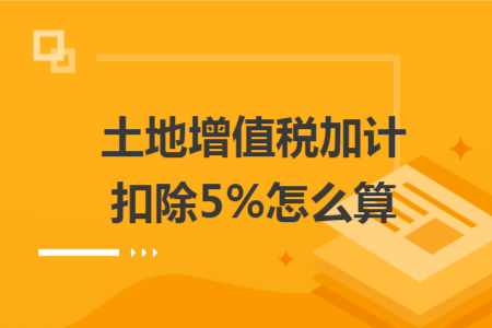 土地增值稅加計扣除5%怎么算