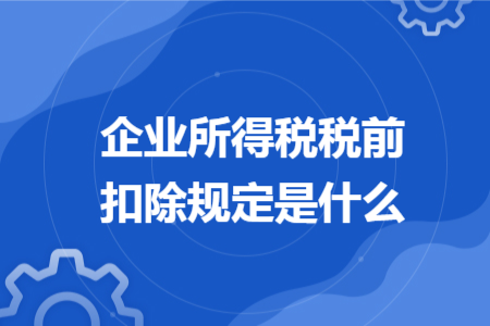 企業(yè)所得稅稅前扣除規(guī)定是什么