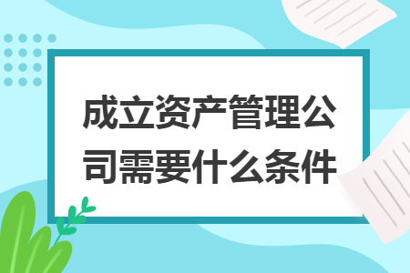 成立資產(chǎn)管理公司需要什么條件
