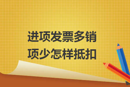 進(jìn)項(xiàng)發(fā)票多銷項(xiàng)少怎樣抵扣
