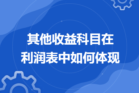 其他收益科目在利潤表中如何體現(xiàn)