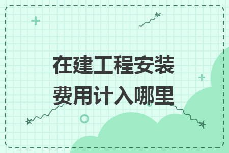 在建工程安裝費(fèi)用計(jì)入哪里