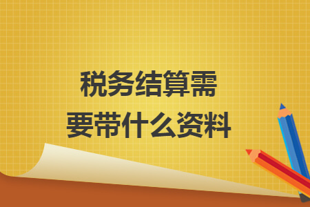 稅務(wù)結(jié)算需要帶什么資料