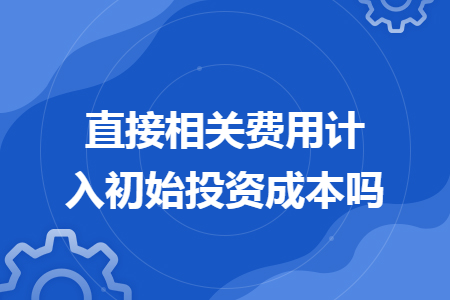 直接相關(guān)費(fèi)用計(jì)入初始投資成本嗎