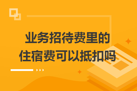 業(yè)務招待費里的住宿費可以抵扣嗎