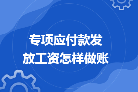專項(xiàng)應(yīng)付款發(fā)放工資怎樣做賬
