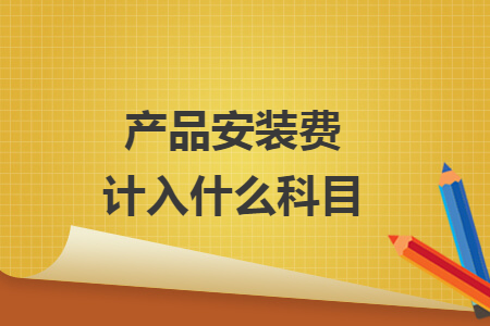 產(chǎn)品安裝費(fèi)計入什么科目