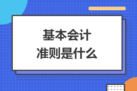 基本會(huì)計(jì)準(zhǔn)則是什么