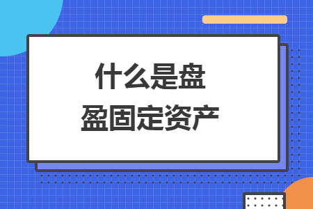 什么是盤盈固定資產(chǎn)