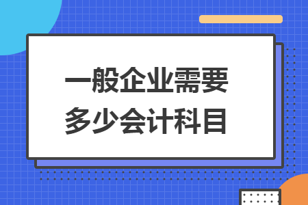 一般企業(yè)需要多少會計科目