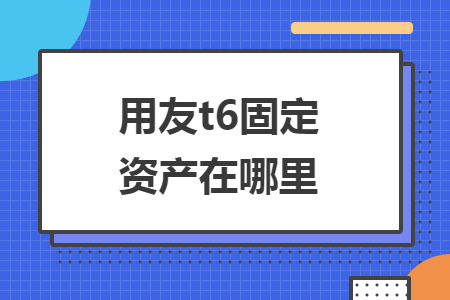 用友t6固定資產(chǎn)在哪里