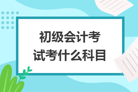 初級(jí)會(huì)計(jì)考試考什么科目