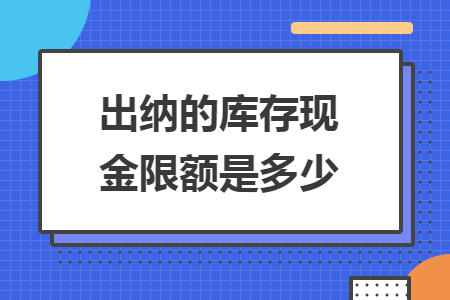 出納的庫存現(xiàn)金限額是多少