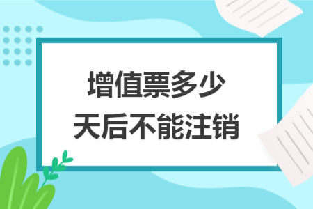 增值票多少天后不能注銷