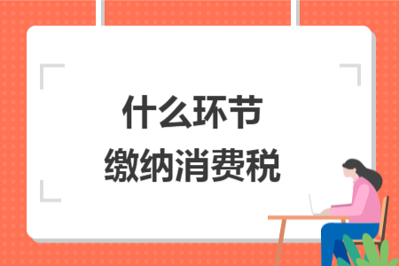 什么環(huán)節(jié)繳納消費(fèi)稅