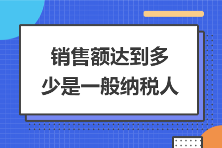 銷售額達(dá)到多少是一般納稅人