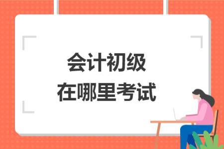 會(huì)計(jì)初級(jí)在哪里考試