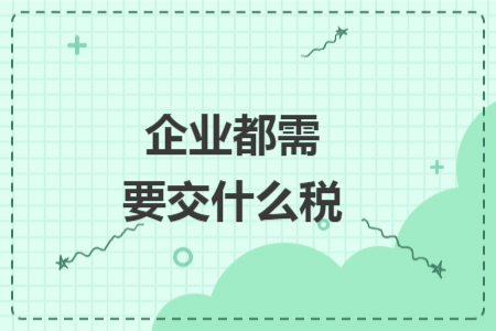 企業(yè)都需要交什么稅