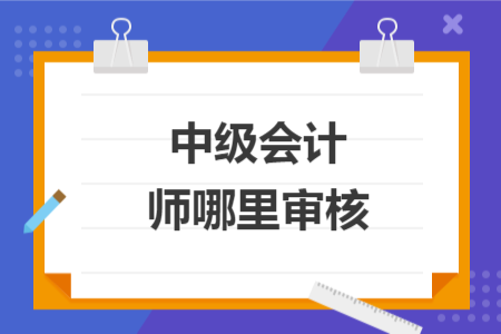 中級(jí)會(huì)計(jì)師哪里審核	