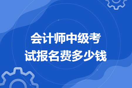 會(huì)計(jì)師中級(jí)考試報(bào)名費(fèi)多少錢