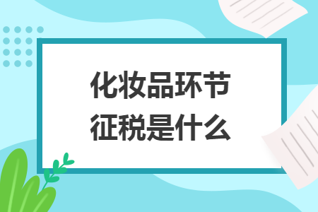 化妝品環(huán)節(jié)征稅是什么