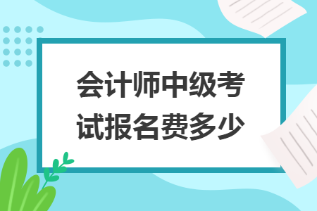 會(huì)計(jì)師中級(jí)考試報(bào)名費(fèi)多少
