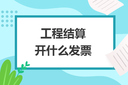 工程結算開什么發(fā)票