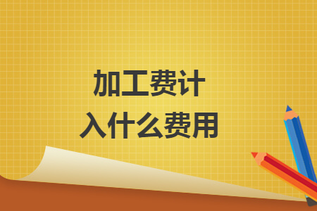 加工費(fèi)計入什么費(fèi)用