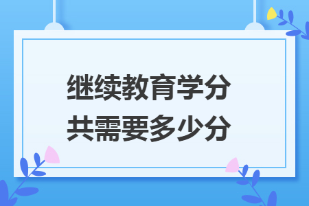 繼續(xù)教育學(xué)分共需要多少分