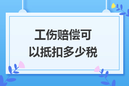 工傷賠償可以抵扣多少稅