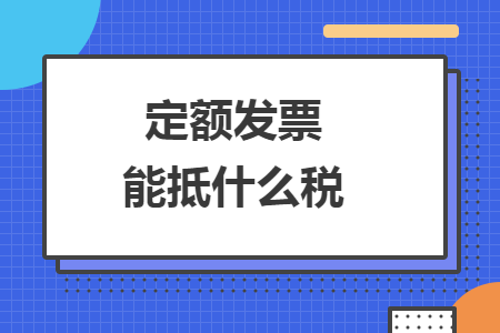 定額發(fā)票能抵什么稅