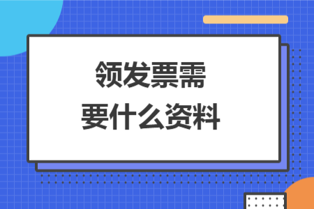 領(lǐng)發(fā)票需要什么資料