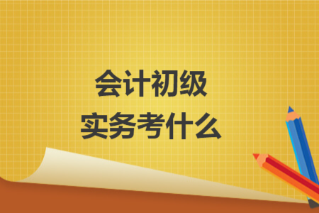 會計(jì)初級實(shí)務(wù)考什么