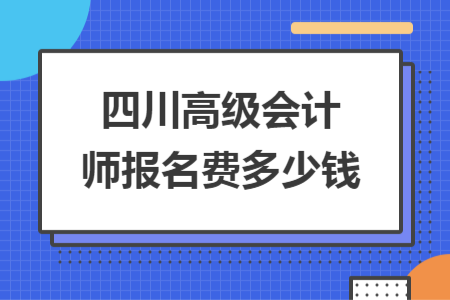 四川高級(jí)會(huì)計(jì)師報(bào)名費(fèi)多少錢