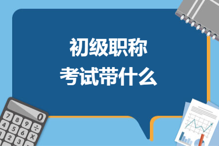 初級(jí)職稱考試帶什么