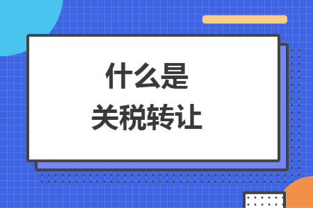 什么是關(guān)稅轉(zhuǎn)讓