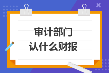 審計(jì)部門認(rèn)什么財(cái)報(bào)