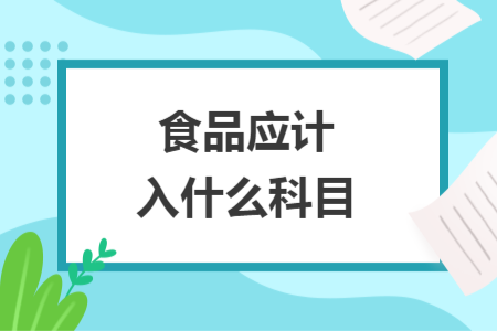 食品應(yīng)計(jì)入什么科目