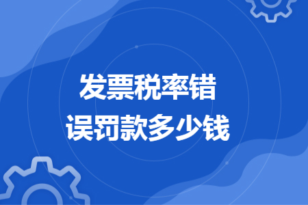 發(fā)票稅率錯誤罰款多少錢
