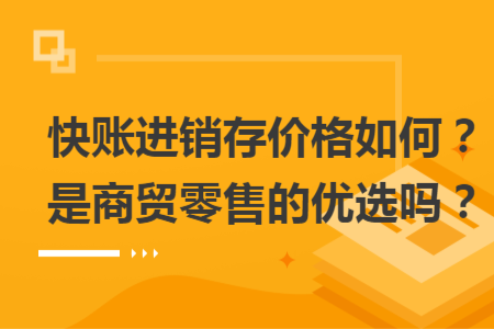 快賬進(jìn)銷存價格如何？是商貿(mào)零售的優(yōu)選嗎？