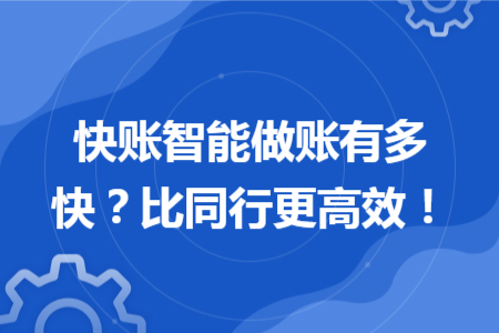 快賬智能做賬有多快？比同行更高效！