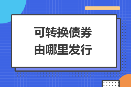 可轉(zhuǎn)換債券由哪里發(fā)行
