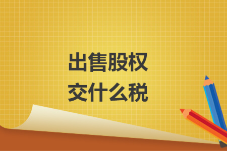 出售股權(quán)交什么稅