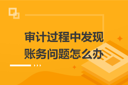 審計(jì)過程中發(fā)現(xiàn)賬務(wù)問題怎么辦