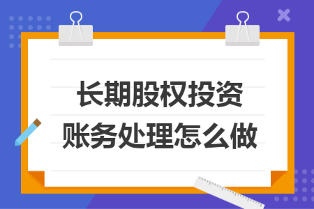 長(zhǎng)期股權(quán)投資賬務(wù)處理怎么做