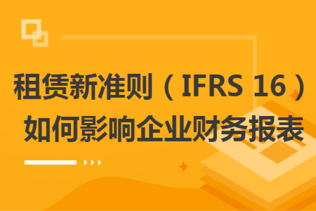 租賃新準則（IFRS 16）如何影響企業(yè)財務報表