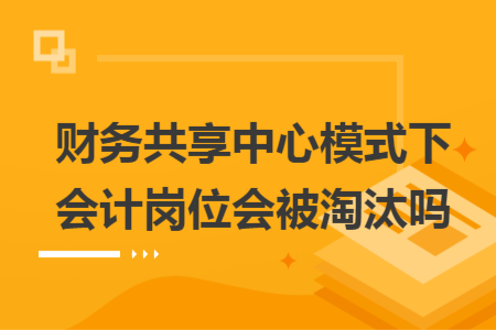財務共享中心模式下會計崗位會被淘汰嗎