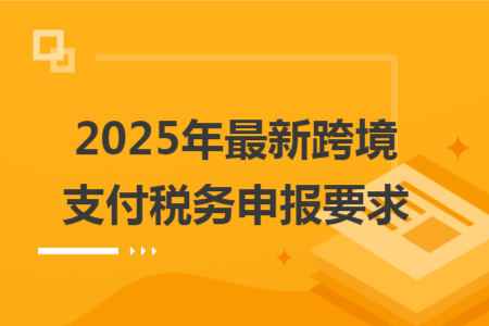 2025年最新跨境支付稅務(wù)申報要求