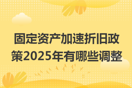 固定資產(chǎn)加速折舊政策2025年有哪些調(diào)整