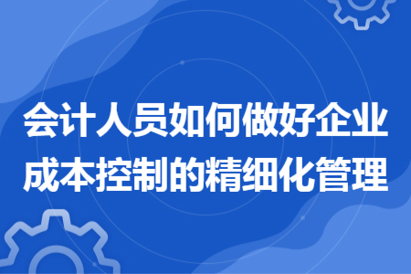 會計人員如何做好企業(yè)成本控制的精細化管理